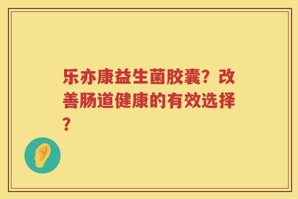 乐亦康益生菌胶囊?改善肠道健康的有效选择? 乐亦康益生菌胶囊?改善肠道健康的有效选择?