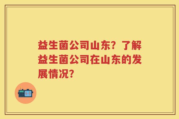 益生菌公司山东?了解益生菌公司在山东的发展情况? 益生菌公司山东?了解益生菌公司在山东的发展情况?