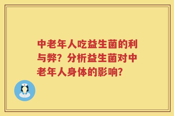 中老年人吃益生菌的利与弊?分析益生菌对中老年人身体的影响? 中老年人吃益生菌的利与弊?分析益生菌对中老年人身体的影响?