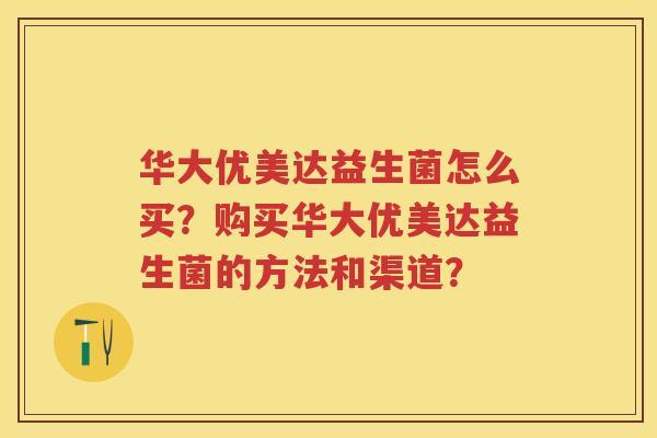 华大优美达益生菌怎么买?购买华大优美达益生菌的方法和渠道? 华大优美达益生菌怎么买?购买华大优美达益生菌的方法和渠道?