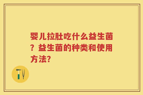 婴儿拉肚吃什么益生菌?益生菌的种类和使用方法? 婴儿拉肚吃什么益生菌?益生菌的种类和使用方法?