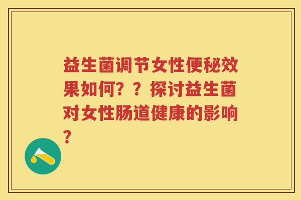 益生菌调节女性效果如何??探讨益生菌对女性肠道健康的影响? 益生菌调节女性效果如何??探讨益生菌对女性肠道健康的影响?