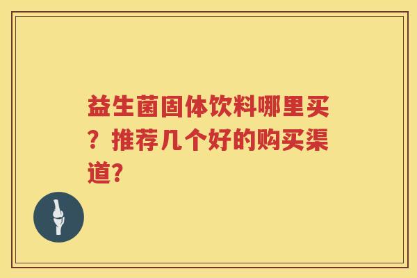 益生菌固体饮料哪里买?推荐几个好的购买渠道? 益生菌固体饮料哪里买?推荐几个好的购买渠道?