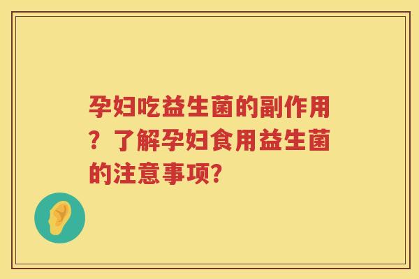 孕妇吃益生菌的副作用?了解孕妇食用益生菌的注意事项? 孕妇吃益生菌的副作用?了解孕妇食用益生菌的注意事项?