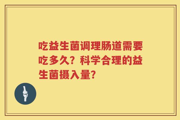 吃益生菌调理肠道需要吃多久?科学合理的益生菌摄入量? 吃益生菌调理肠道需要吃多久?科学合理的益生菌摄入量?