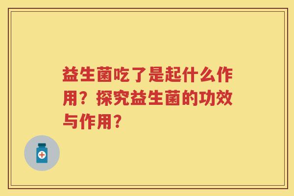 益生菌吃了是起什么作用?探究益生菌的功效与作用? 益生菌吃了是起什么作用?探究益生菌的功效与作用?