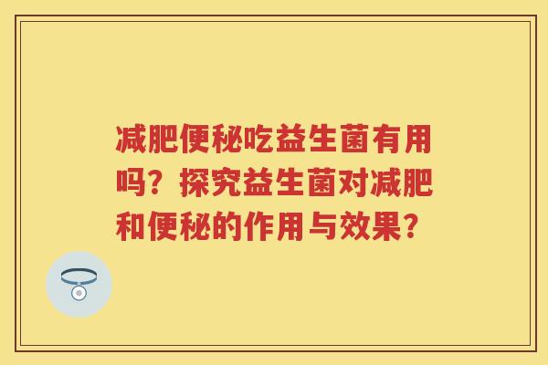 吃益生菌有用吗？探究益生菌对和的作用与效果？