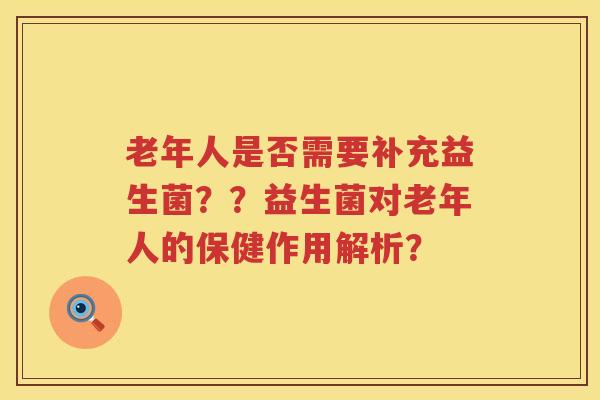 老年人是否需要补充益生菌??益生菌对老年人的保健作用解析? 老年人是否需要补充益生菌??益生菌对老年人的保健作用解析?