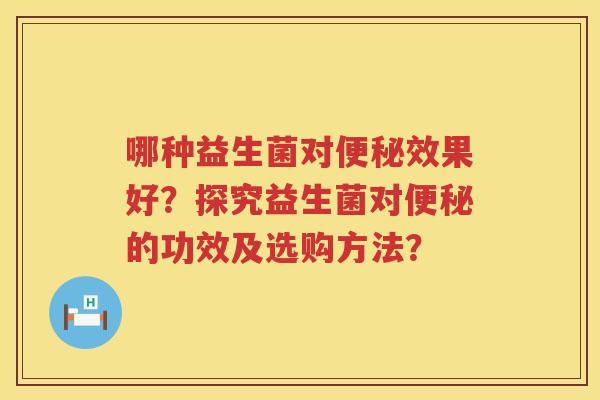 哪种益生菌对效果好?探究益生菌对的功效及选购方法? 哪种益生菌对效果好?探究益生菌对的功效及选购方法?