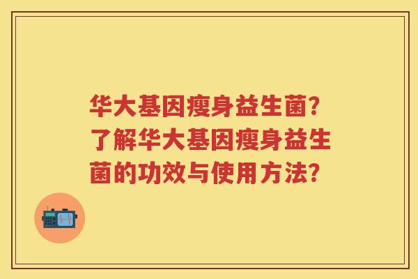 华大基因瘦身益生菌?了解华大基因瘦身益生菌的功效与使用方法? 华大基因瘦身益生菌?了解华大基因瘦身益生菌的功效与使用方法?