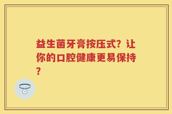 益生菌牙膏按压式?让你的口腔健康更易保持? 益生菌牙膏按压式?让你的口腔健康更易保持?