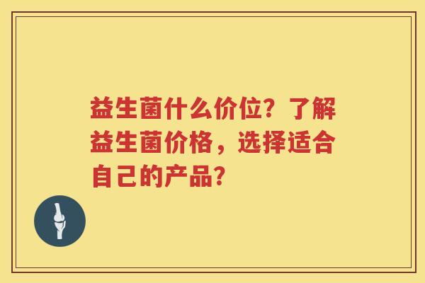 益生菌什么价位？了解益生菌价格，选择适合自己的产品？