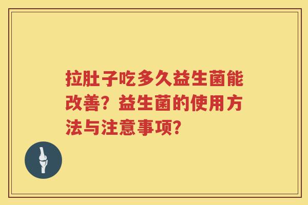 拉肚子吃多久益生菌能改善?益生菌的使用方法与注意事项? 拉肚子吃多久益生菌能改善?益生菌的使用方法与注意事项?