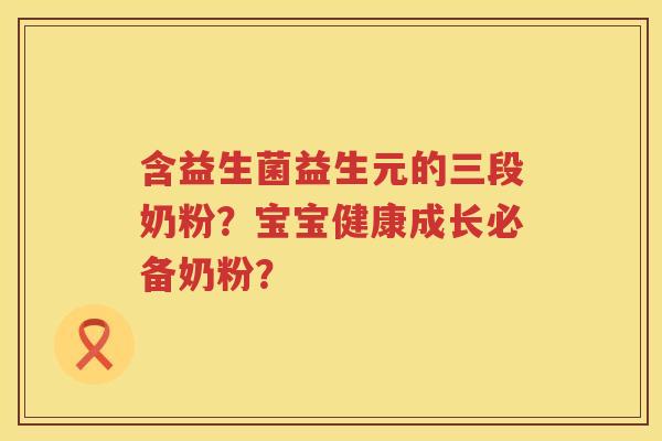 含益生菌益生元的三段奶粉?宝宝健康成长必备奶粉? 含益生菌益生元的三段奶粉?宝宝健康成长必备奶粉?