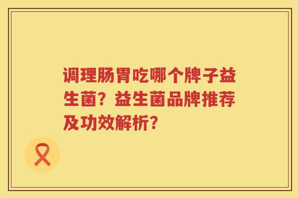 调理肠胃吃哪个牌子益生菌?益生菌品牌推荐及功效解析? 调理肠胃吃哪个牌子益生菌?益生菌品牌推荐及功效解析?