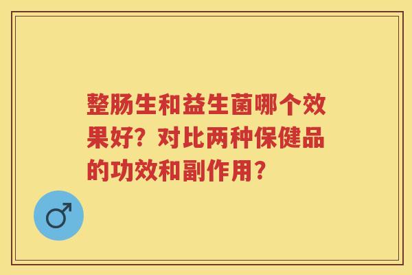 整肠生和益生菌哪个效果好？对比两种保健品的功效和副作用？