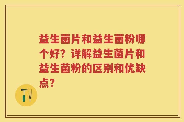 益生菌片和益生菌粉哪个好？详解益生菌片和益生菌粉的区别和优缺点？