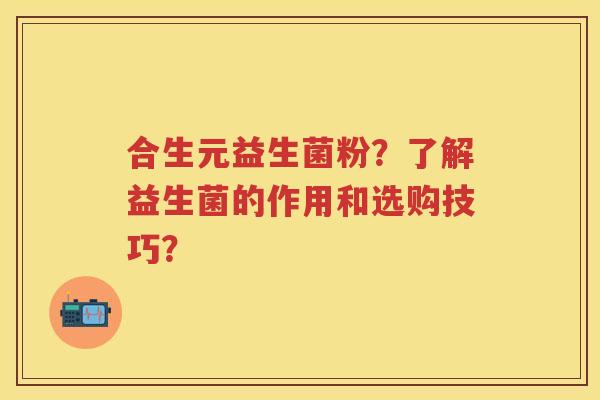 合生元益生菌粉?了解益生菌的作用和选购技巧? 合生元益生菌粉?了解益生菌的作用和选购技巧?