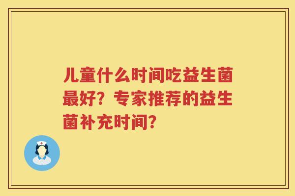 儿童什么时间吃益生菌好？专家推荐的益生菌补充时间？