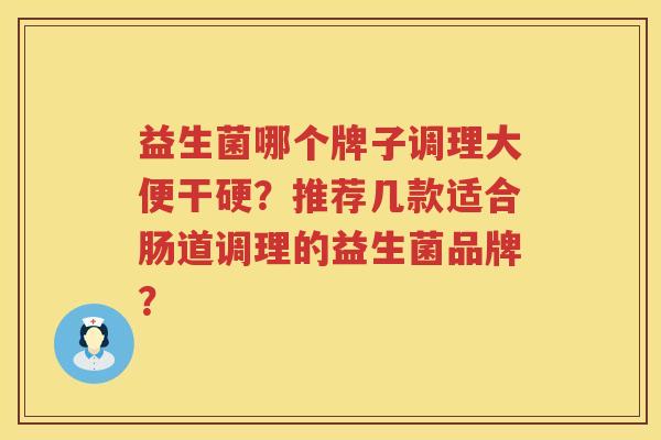 益生菌哪个牌子调理大便干硬？推荐几款适合肠道调理的益生菌品牌？