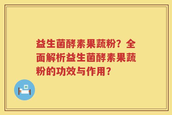 益生菌酵素果蔬粉？全面解析益生菌酵素果蔬粉的功效与作用？