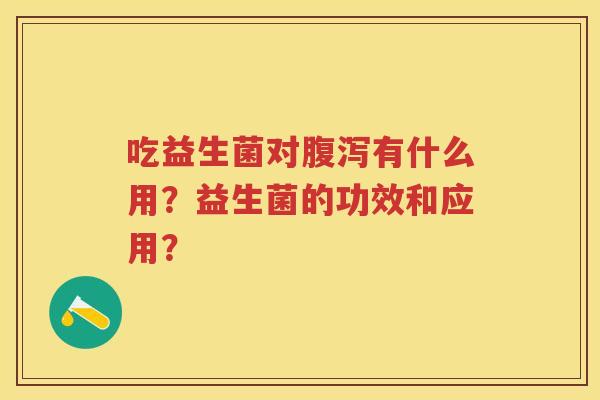 吃益生菌对有什么用？益生菌的功效和应用？