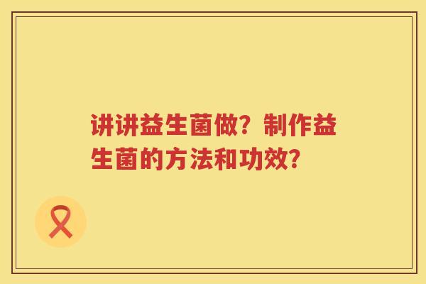 讲讲益生菌做?制作益生菌的方法和功效? 讲讲益生菌做?制作益生菌的方法和功效?