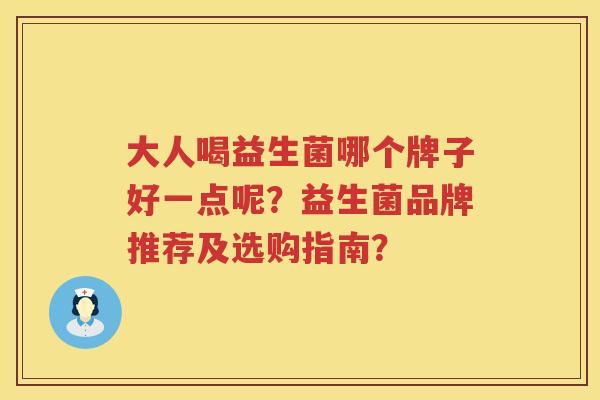 大人喝益生菌哪个牌子好一点呢?益生菌品牌推荐及选购指南? 大人喝益生菌哪个牌子好一点呢?益生菌品牌推荐及选购指南?