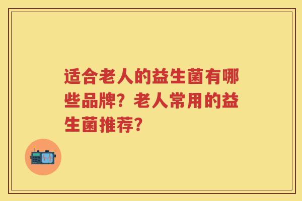 适合老人的益生菌有哪些品牌?老人常用的益生菌推荐? 适合老人的益生菌有哪些品牌?老人常用的益生菌推荐?