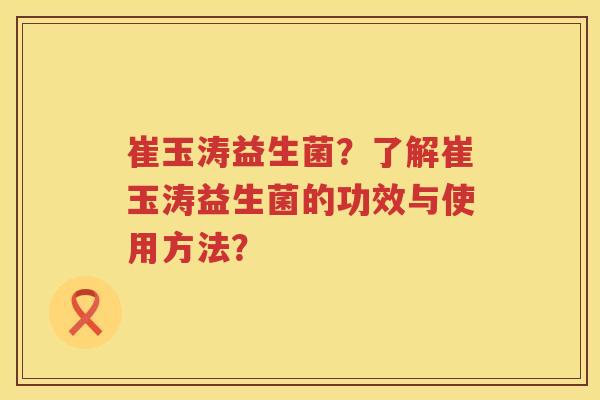 崔玉涛益生菌？了解崔玉涛益生菌的功效与使用方法？