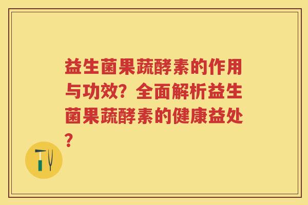 益生菌果蔬酵素的作用与功效?全面解析益生菌果蔬酵素的健康益处? 益生菌果蔬酵素的作用与功效?全面解析益生菌果蔬酵素的健康益处?