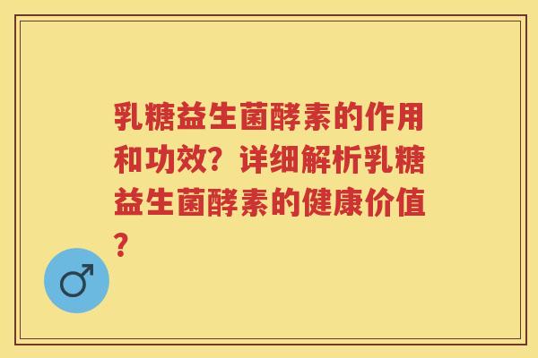 乳糖益生菌酵素的作用和功效?详细解析乳糖益生菌酵素的健康价值? 乳糖益生菌酵素的作用和功效?详细解析乳糖益生菌酵素的健康价值?