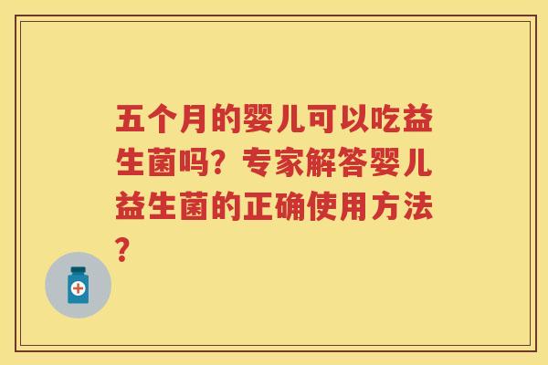 五个月的婴儿可以吃益生菌吗?专家解答婴儿益生菌的正确使用方法? 五个月的婴儿可以吃益生菌吗?专家解答婴儿益生菌的正确使用方法?