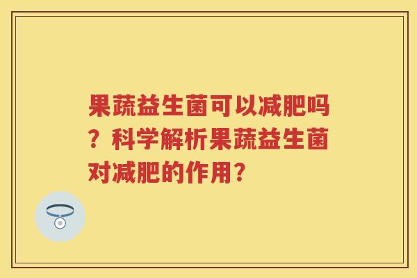 果蔬益生菌可以吗？科学解析果蔬益生菌对的作用？