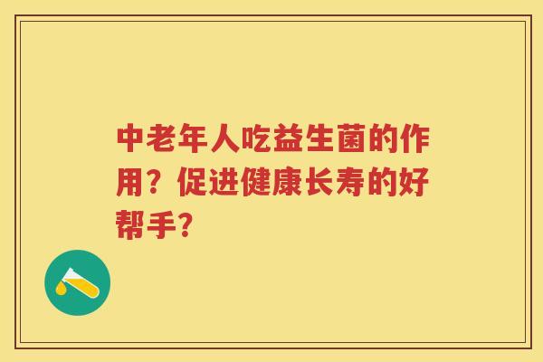 中老年人吃益生菌的作用？促进健康长寿的好帮手？