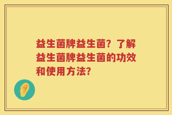益生菌牌益生菌？了解益生菌牌益生菌的功效和使用方法？