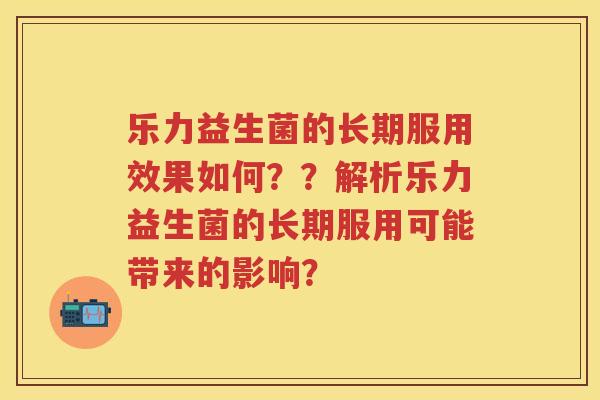 乐力益生菌的长期服用效果如何？？解析乐力益生菌的长期服用可能带来的影响？