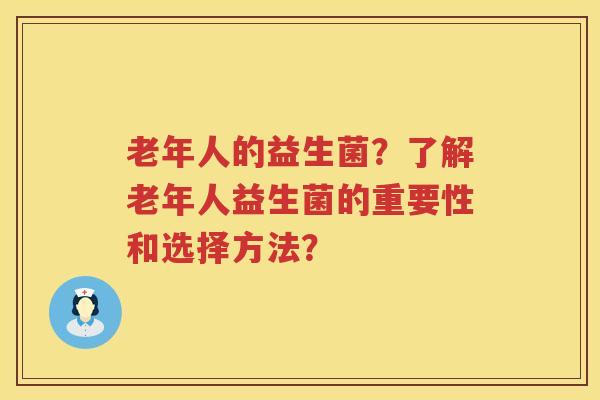 老年人的益生菌？了解老年人益生菌的重要性和选择方法？