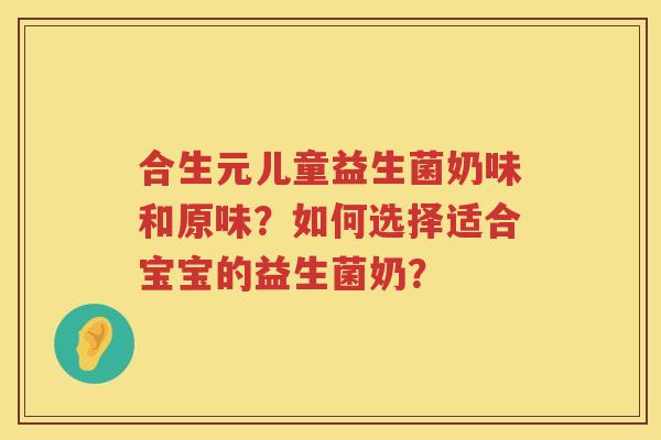 合生元儿童益生菌奶味和原味？如何选择适合宝宝的益生菌奶？