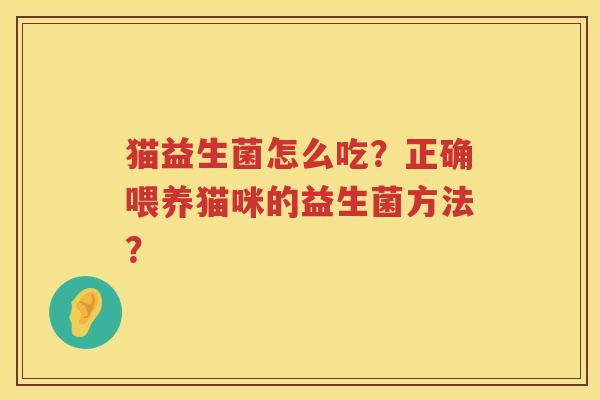 猫益生菌怎么吃?正确喂养猫咪的益生菌方法? 猫益生菌怎么吃?正确喂养猫咪的益生菌方法?