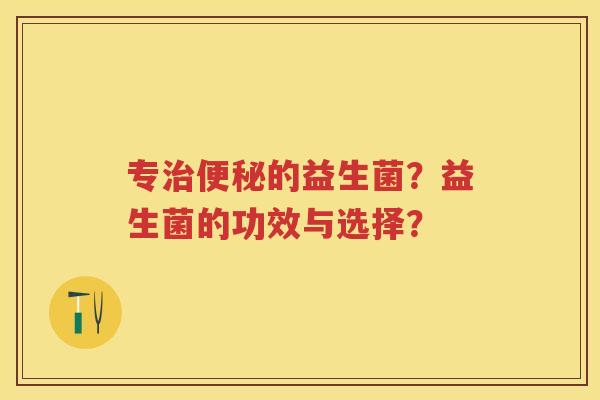 专的益生菌?益生菌的功效与选择? 专的益生菌?益生菌的功效与选择?