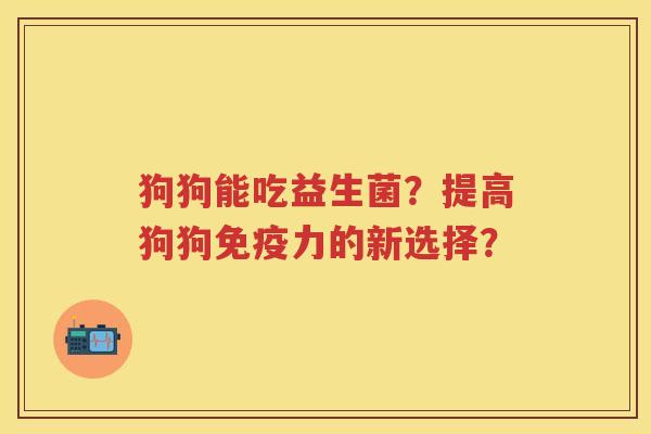 狗狗能吃益生菌?提高狗狗力的新选择? 狗狗能吃益生菌?提高狗狗力的新选择?