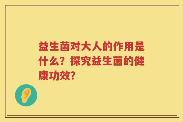 益生菌对大人的作用是什么?探究益生菌的健康功效? 益生菌对大人的作用是什么?探究益生菌的健康功效?