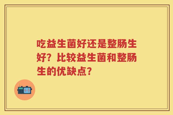 吃益生菌好还是整肠生好？比较益生菌和整肠生的优缺点？
