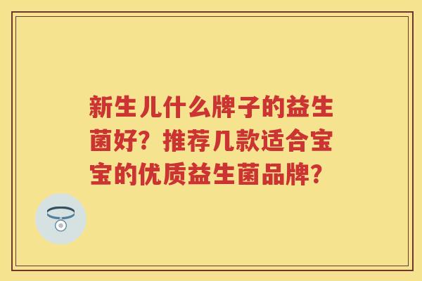 新生儿什么牌子的益生菌好?推荐几款适合宝宝的优质益生菌品牌? 新生儿什么牌子的益生菌好?推荐几款适合宝宝的优质益生菌品牌?