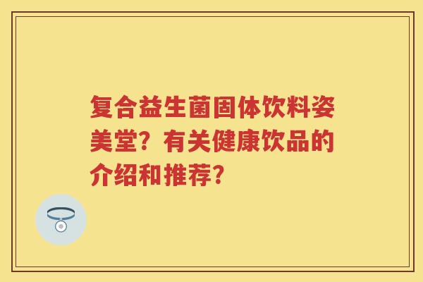 复合益生菌固体饮料姿美堂？有关健康饮品的介绍和推荐？