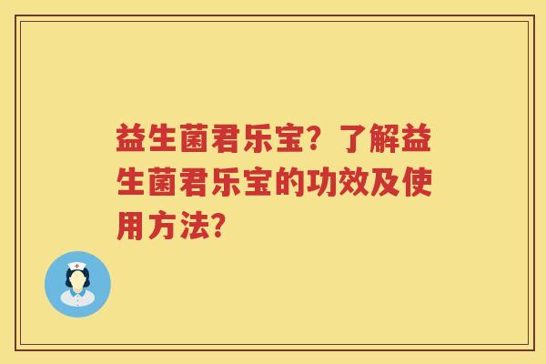 益生菌君乐宝？了解益生菌君乐宝的功效及使用方法？
