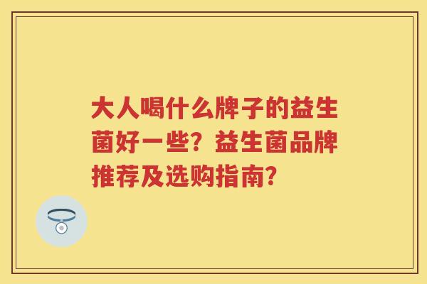 大人喝什么牌子的益生菌好一些?益生菌品牌推荐及选购指南? 大人喝什么牌子的益生菌好一些?益生菌品牌推荐及选购指南?
