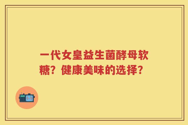 一代女皇益生菌酵母软糖?健康美味的选择? 一代女皇益生菌酵母软糖?健康美味的选择?