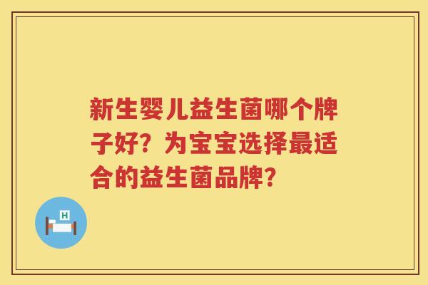 新生婴儿益生菌哪个牌子好?为宝宝选择适合的益生菌品牌? 新生婴儿益生菌哪个牌子好?为宝宝选择适合的益生菌品牌?